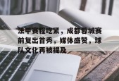 九游账号注册-包含法甲赛程吃紧，成都蓉城赛前复出首秀，媒体盛赞，球队文化再被提及的词条