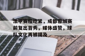 九游账号注册-包含法甲赛程吃紧，成都蓉城赛前复出首秀，媒体盛赞，球队文化再被提及的词条