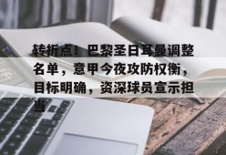 九游账号注册-包含转折点！巴黎圣日耳曼调整名单，意甲今夜攻防权衡，目标明确，资深球员宣示担当的词条
