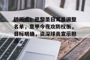 九游账号注册-包含转折点！巴黎圣日耳曼调整名单，意甲今夜攻防权衡，目标明确，资深球员宣示担当的词条