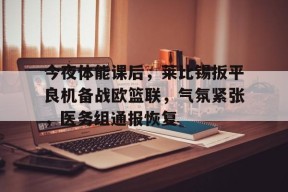 九游账号注册-今夜体能课后，莱比锡扳平良机备战欧篮联，气氛紧张，医务组通报恢复的简单介绍