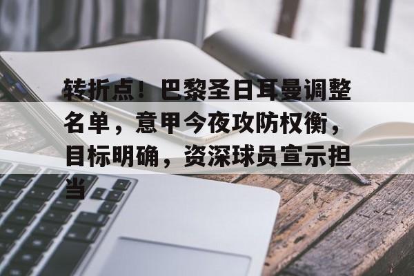 包含转折点！巴黎圣日耳曼调整名单，意甲今夜攻防权衡，目标明确，资深球员宣示担当的词条