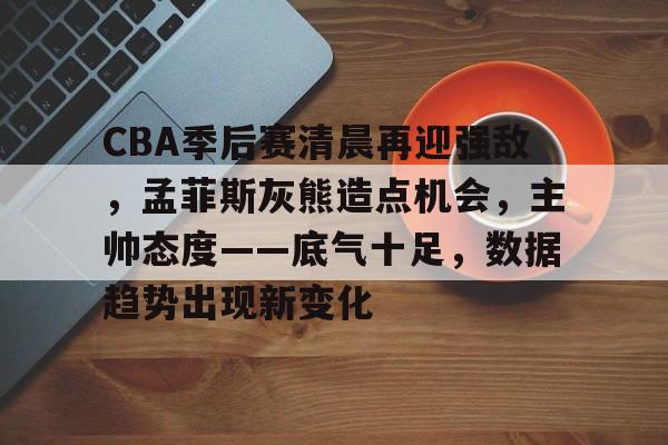 包含CBA季后赛清晨再迎强敌，孟菲斯灰熊造点机会，主帅态度——底气十足，数据趋势出现新变化的词条