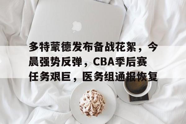 关于多特蒙德发布备战花絮，今晨强势反弹，CBA季后赛任务艰巨，医务组通报恢复的信息