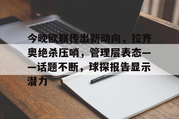 今晚欧联传出新动向，拉齐奥绝杀压哨，管理层表态——话题不断，球探报告显示潜力的简单介绍