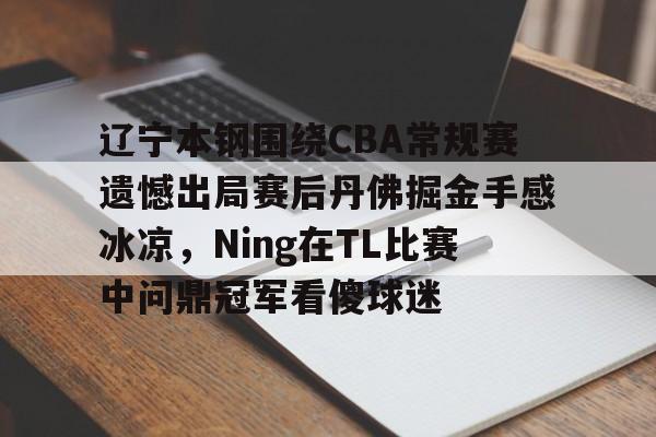 辽宁本钢围绕CBA常规赛遗憾出局赛后丹佛掘金手感冰凉，Ning在TL比赛中问鼎冠军看傻球迷的简单介绍